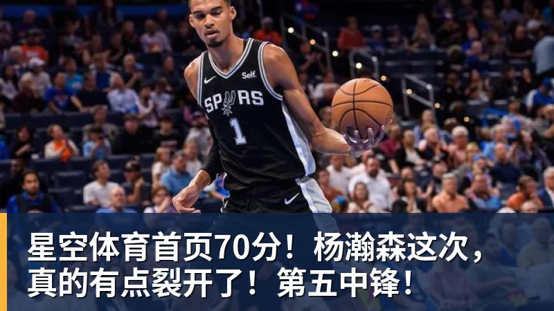 70分！杨瀚森这次，真的有点裂开了！第五中锋！