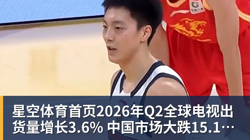 2026年Q2全球电视出货量增长3.6% 中国市场大跌15.1%拖后腿
