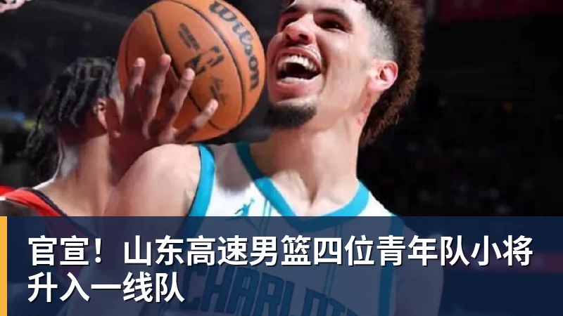 星空体育首页官宣！山东高速男篮四位青年队小将升入一线队