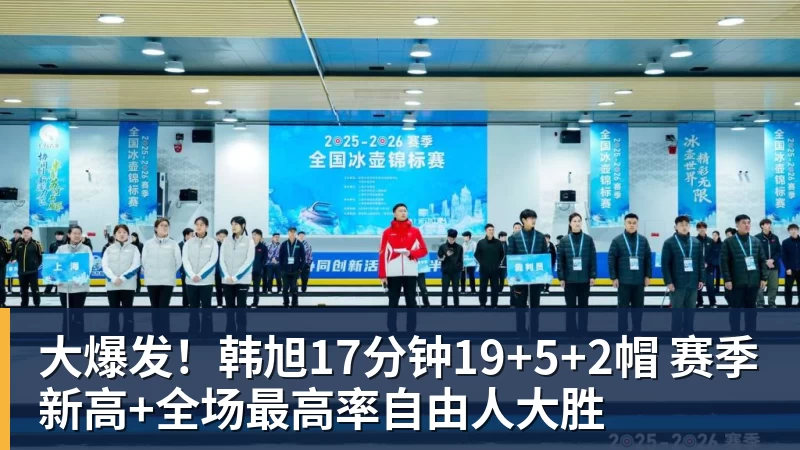 大爆发！韩旭17分钟19+5+2帽 赛季新高+全场最高率自由人大胜