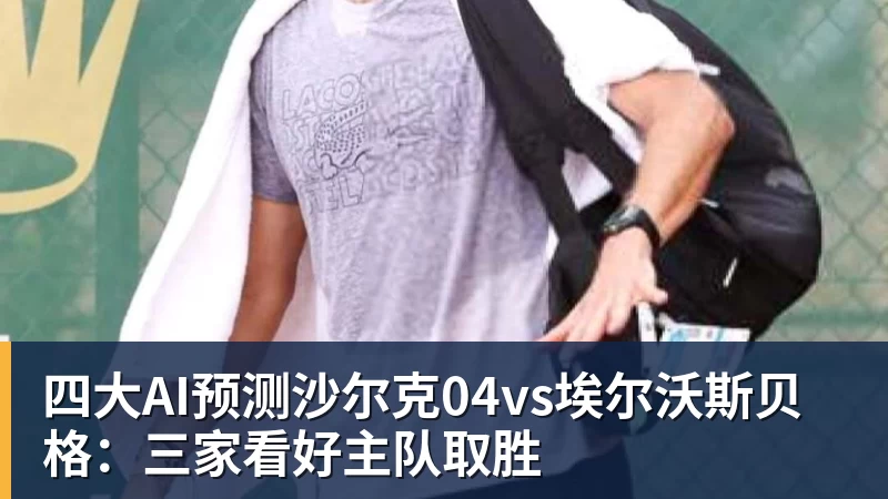 星空体育首页四大AI预测沙尔克04vs埃尔沃斯贝格：三家看好主队取胜