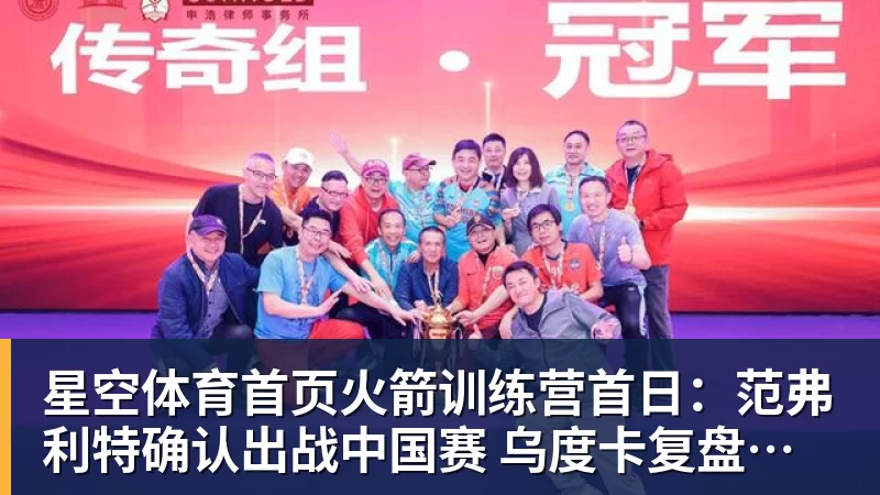 星空体育首页火箭训练营首日：范弗利特确认出战中国赛 乌度卡复盘上赛季得失