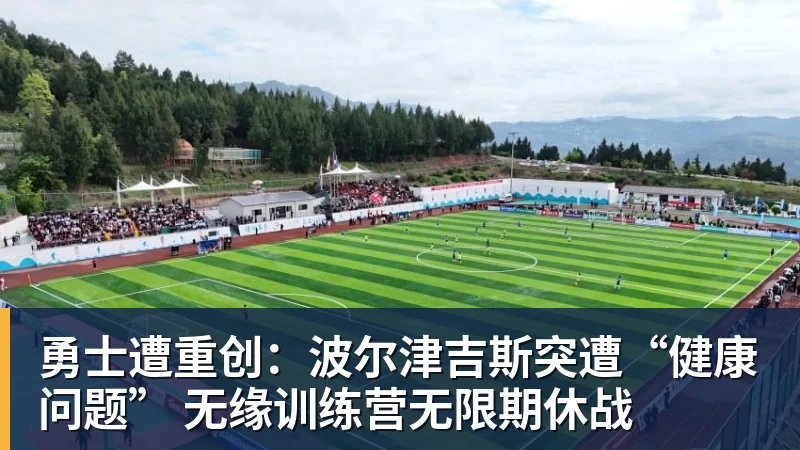 星空体育首页勇士遭重创：波尔津吉斯突遭“健康问题” 无缘训练营无限期休战