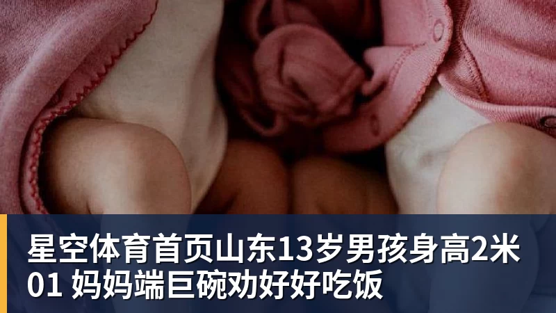 山东13岁男孩身高2米01 妈妈端巨碗劝好好吃饭
